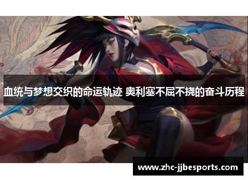 血统与梦想交织的命运轨迹 奥利塞不屈不挠的奋斗历程