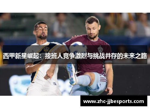 西甲新星崛起：接班人竞争激烈与挑战并存的未来之路