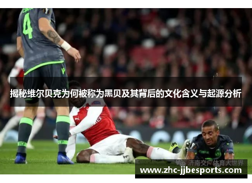 揭秘维尔贝克为何被称为黑贝及其背后的文化含义与起源分析