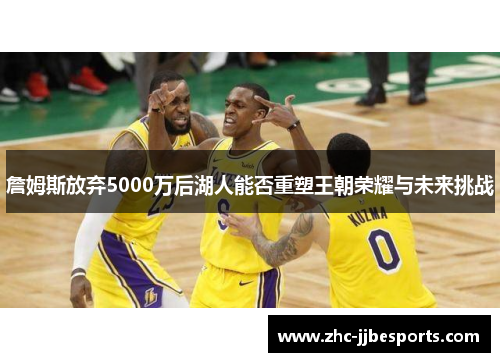 詹姆斯放弃5000万后湖人能否重塑王朝荣耀与未来挑战 詹姆斯放弃5000万后湖人能否重塑王朝荣耀与未来挑战
