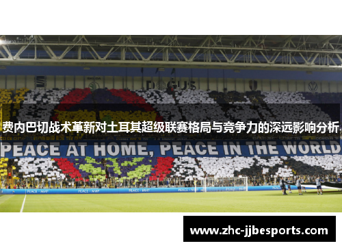 费内巴切战术革新对土耳其超级联赛格局与竞争力的深远影响分析