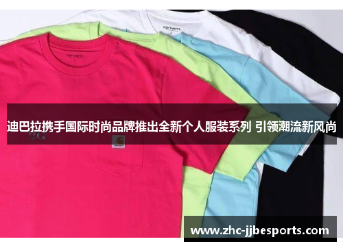 迪巴拉携手国际时尚品牌推出全新个人服装系列 引领潮流新风尚