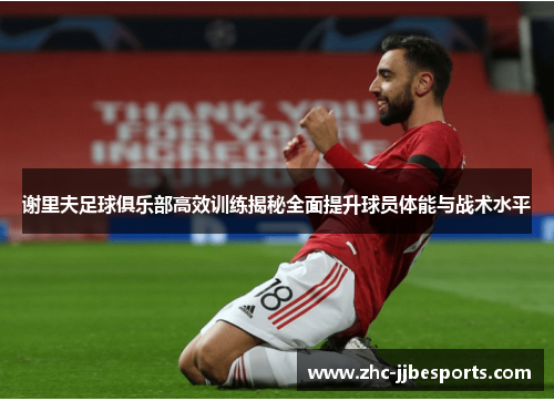 谢里夫足球俱乐部高效训练揭秘全面提升球员体能与战术水平 谢里夫足球俱乐部高效训练揭秘全面提升球员体能与战术水平