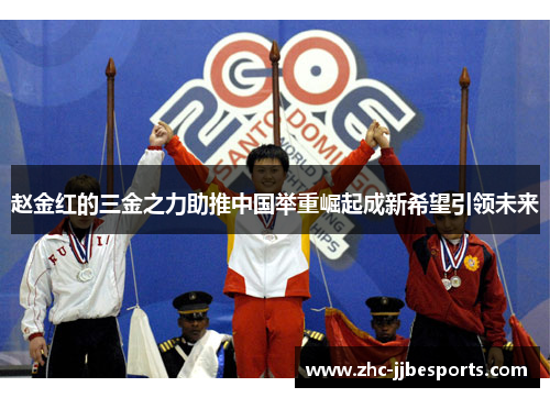 赵金红的三金之力助推中国举重崛起成新希望引领未来 赵金红的三金之力助推中国举重崛起成新希望引领未来