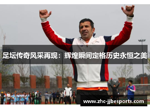 足坛传奇风采再现:辉煌瞬间定格历史永恒之美 足坛传奇风采再现:辉煌瞬间定格历史永恒之美