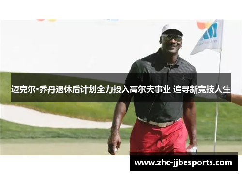 迈克尔·乔丹退休后计划全力投入高尔夫事业 追寻新竞技人生