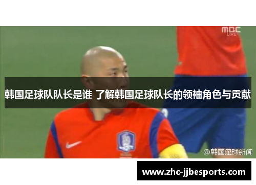 韩国足球队队长是谁 了解韩国足球队长的领袖角色与贡献 韩国足球队队长是谁 了解韩国足球队长的领袖角色与贡献